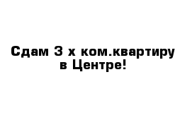 Сдам 3-х ком.квартиру в Центре!